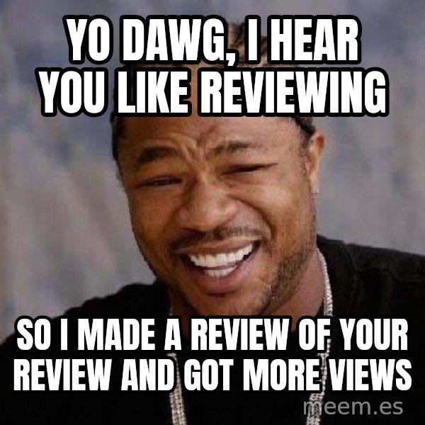 Yo Dawg meme: yo dawg, i hear you like reviewing / so i made a review of your review and got more views