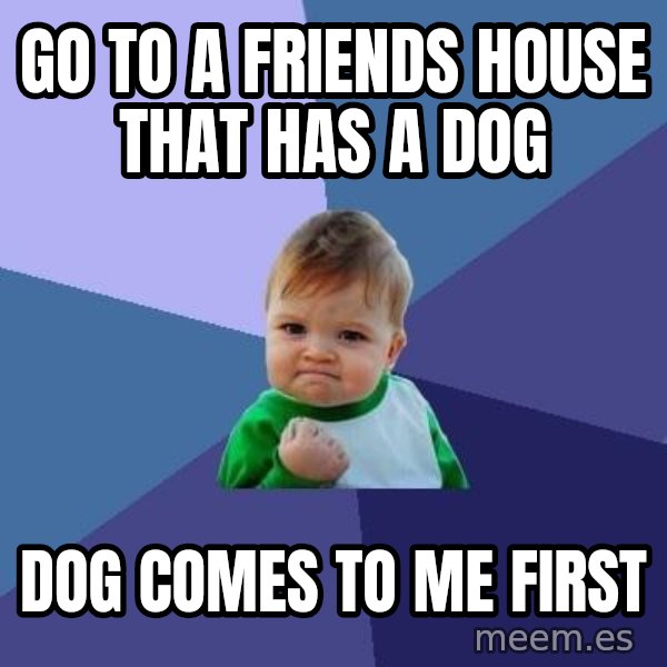 Success Kid meme: go to a FRIENDS house that has a dog / Dog comes to me first