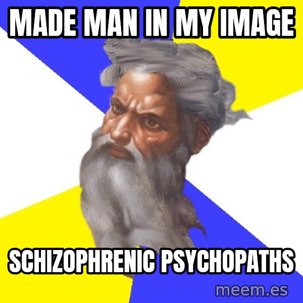 Advice God meme: Made man in my image / schizophrenic psychopaths
