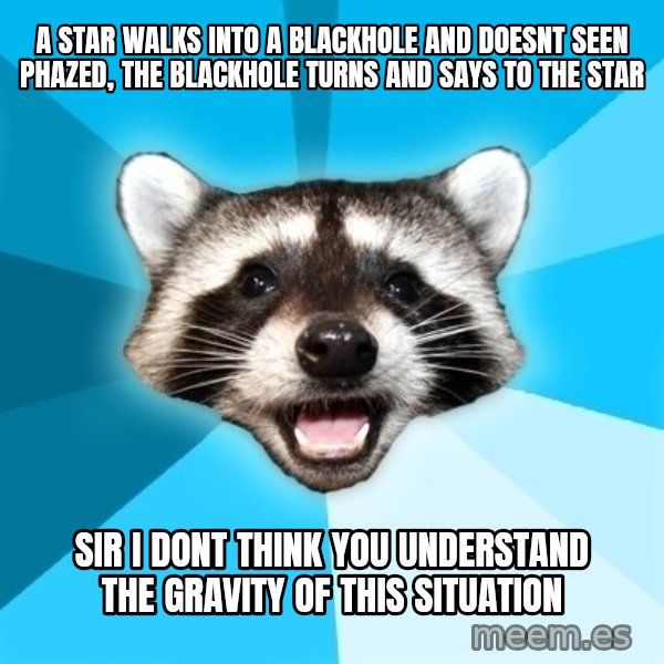 Lame Pun Coon meme: a star walks into a blackhole and doesnt seen phazed, the blackhole turns and says to the star / sir i dont think you understand the gravity of this situation