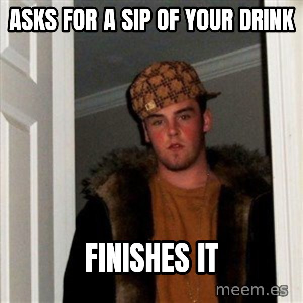 Scumbag Steve meme: asks for a sip of your drink / finishes it