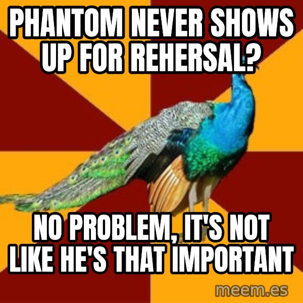 Thespian Peacock meme: Phantom never shows up for Rehersal? / No problem, It's not like he's that important
