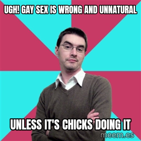 Privilege Denying Dude meme: UGH! gay sex is wrong and unnatural / unless it's chicks doing it
