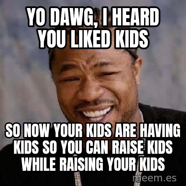 Yo Dawg meme: Yo dawg,  i heard you liked kids / so now your kids are having kids so you can raise kids while raising your kids