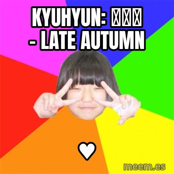 Advice Kpop Fangirl meme: Kyuhyun: 늦가을  - Late Autumn / ♥