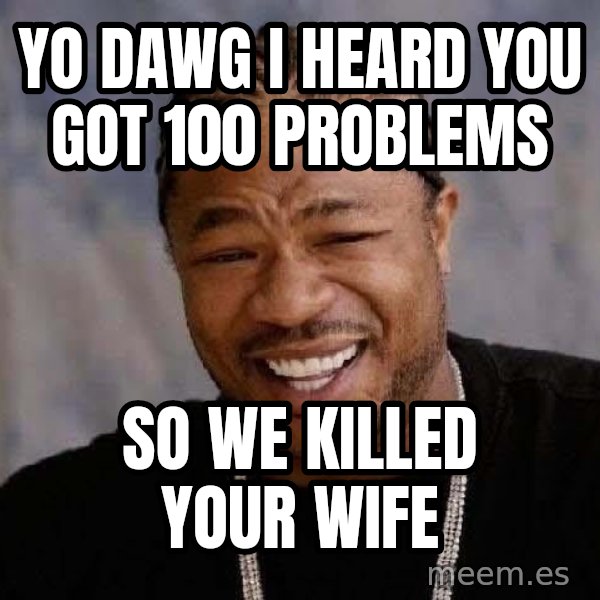 Yo Dawg meme: yo dawg i heard you got 100 problems / so we killed your wife
