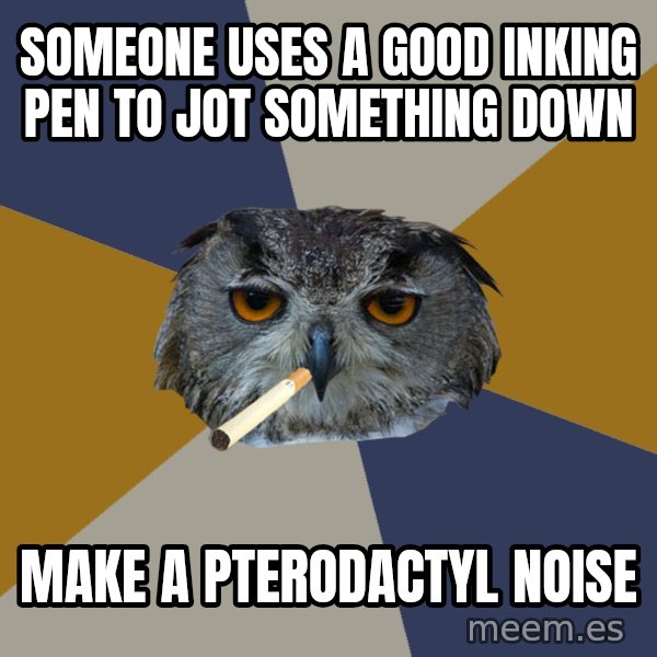 Art Student Owl meme: someone uses a good inking pen to jot something down / make a pterodactyl noise