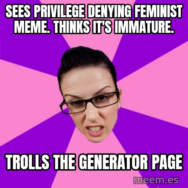 Privilege Denying Feminist meme: sees privilege denying feminist meme. thinks it's immature. / trolls the generator page