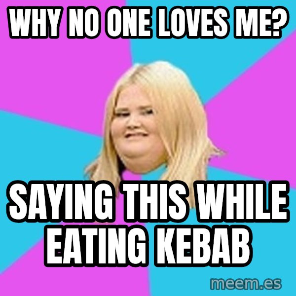 Fat Girl meme: why no one loves me? / saying this while eating kebab