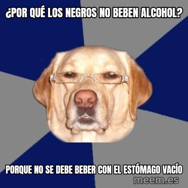 Racist Dawg meme: ¿Por qué los negros no beben alcohol? / Porque no se debe beber con el estómago vacío