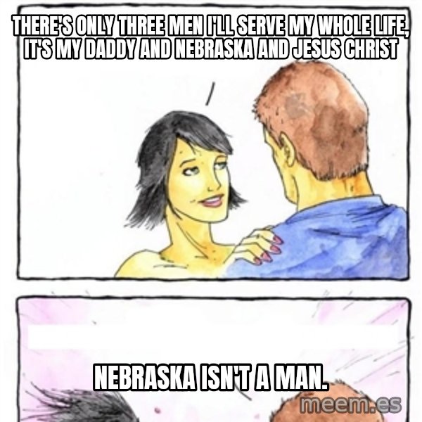Alpha Boyfriend meme: There's only three men I'll serve my whole life, it's my daddy and nebraska and jesus christ / Nebraska              isn't a man.