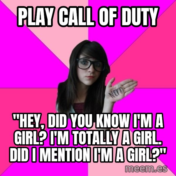 Idiot Nerd Girl meme: play call of duty / "hey, did you know i'm a girl? i'm totally a girl. did i mention i'm a girl?"