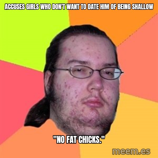 Butthurt Dweller meme: accuses girls who don't want to date him of being shallow / "No fat chicks."