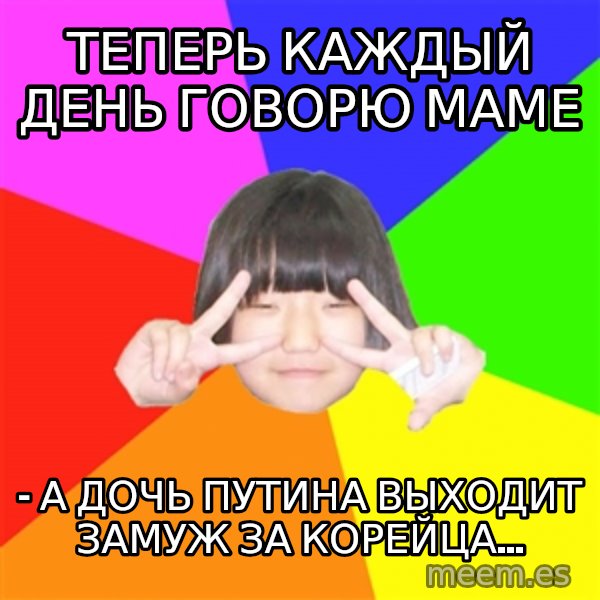 Advice Kpop Fangirl meme: ТЕПЕРЬ КАЖДЫЙ ДЕНЬ ГОВОРЮ МАМЕ / - А ДОЧЬ ПУТИНА ВЫХОДИТ ЗАМУЖ ЗА КОРЕЙЦА...
