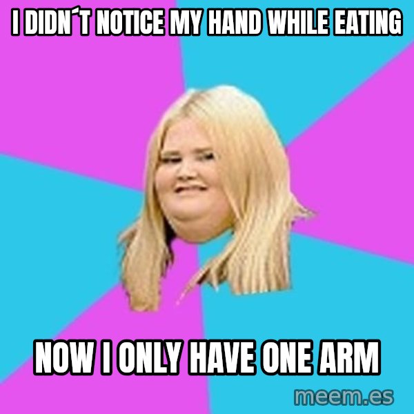 Fat Girl meme: I didn´t notice my hand while eating / now i only have one arm