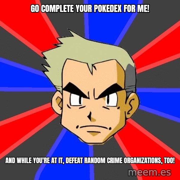 Professor Oak meme: Go complete your pokedex for me! / and while you're at it, defeat random crime organizations, too!