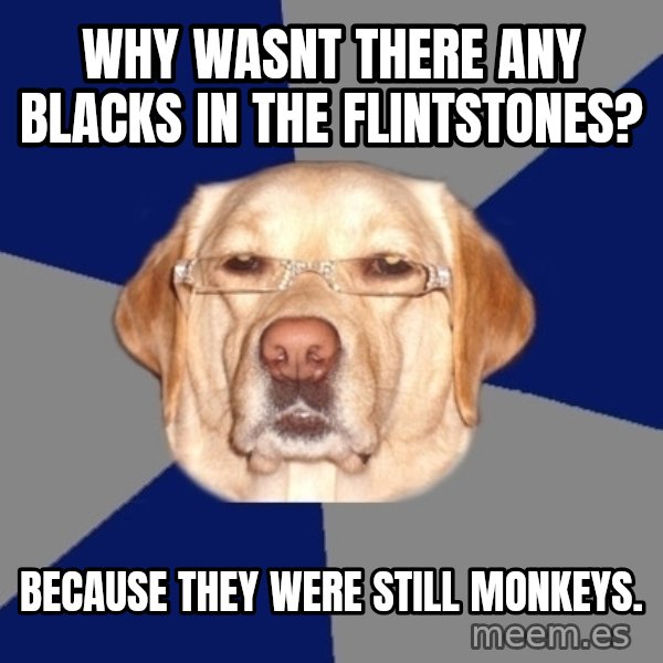 Racist Dog meme: Why wasnt there any blacks in the flintstones? / Because they were still monkeys.