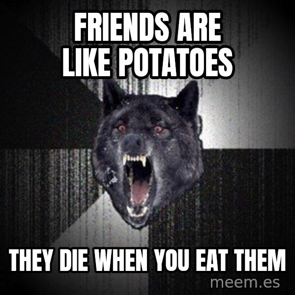 Insanity Wolf meme: Friends are like potatoes / they die when you eat them