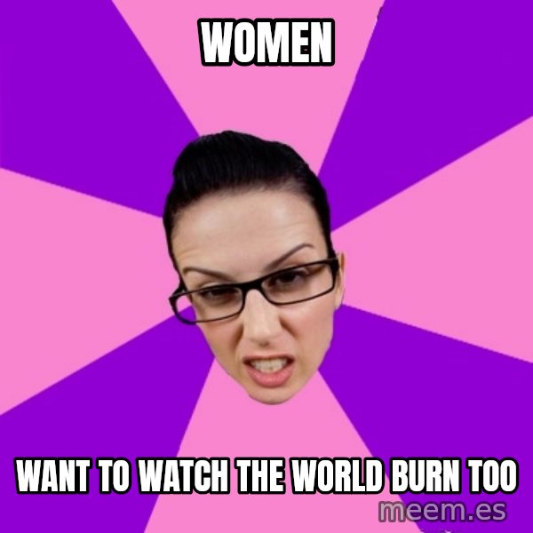 Privilege Denying Feminist meme: Women / want to watch the world burn too