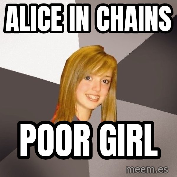 Musically Oblivious 8th Grader meme: ALICE IN CHAINS / POOR GIRL