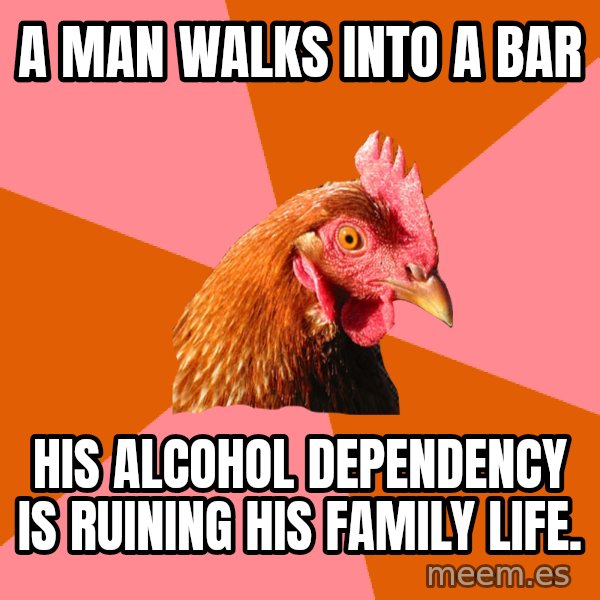 Anti Joke Chicken meme: A MAN WALKS INTO A BAR / HIS ALCOHOL DEPENDENCY IS RUINING HIS FAMILY LIFE.