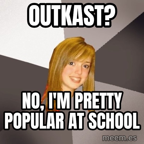 Musically Oblivious 8th Grader meme: Outkast? / No, I'm pretty popular at school