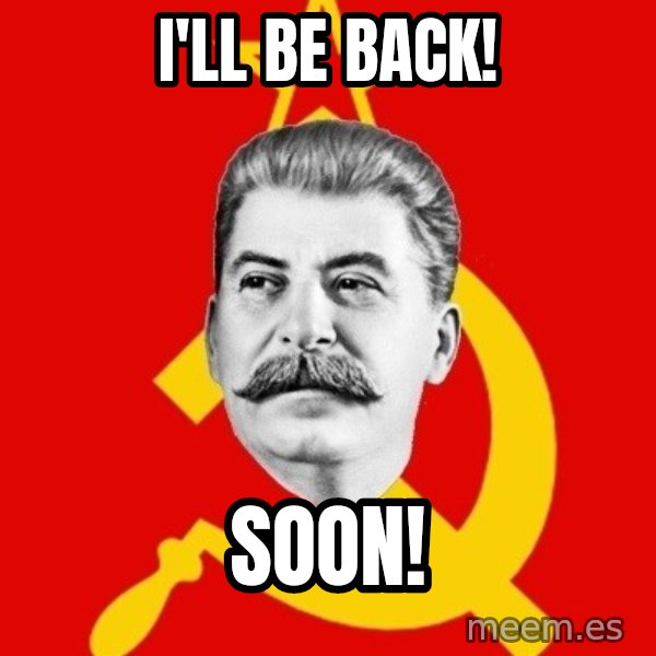 Stalin Says meme: I'll be back! / SOON!