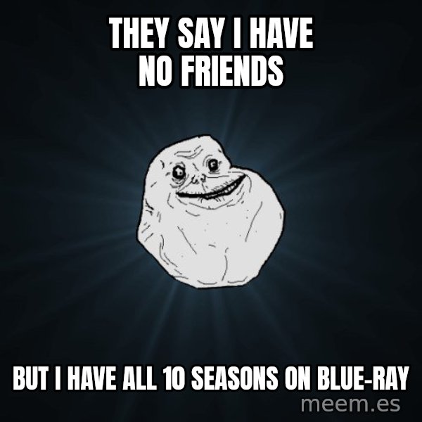 Forever Alone meme: They say i have no friends / But i have all 10 seasons on Blue-RAY