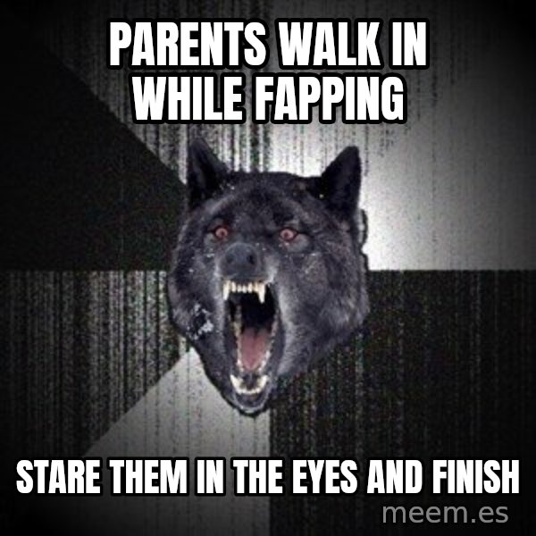 Insanity Wolf meme: parents walk in while fapping / stare them in the eyes and finish
