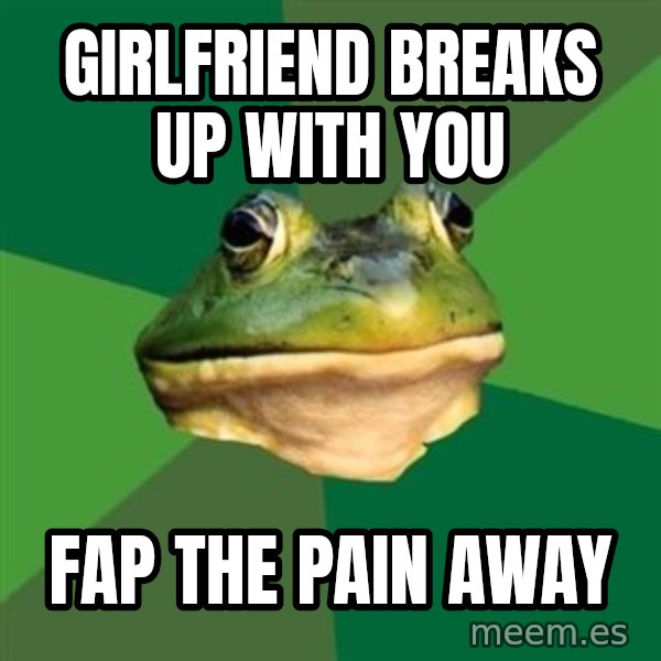 Foul Bachelor Frog meme: girlfriend breaks up with you / fap the pain away