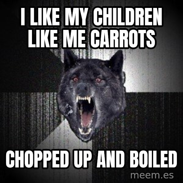 Insanity Wolf meme: I Like my children like me carrots / chopped up and boiled