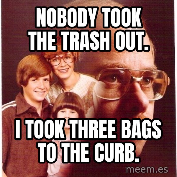 Vengeance Dad meme: NOBODY TOOK THE TRASH OUT. / I TOOK THREE BAGS TO THE CURB.