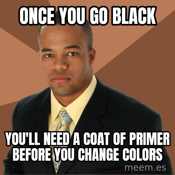 Successful Black Man meme: Once you go black / you'll need a coat of primer before you change colors