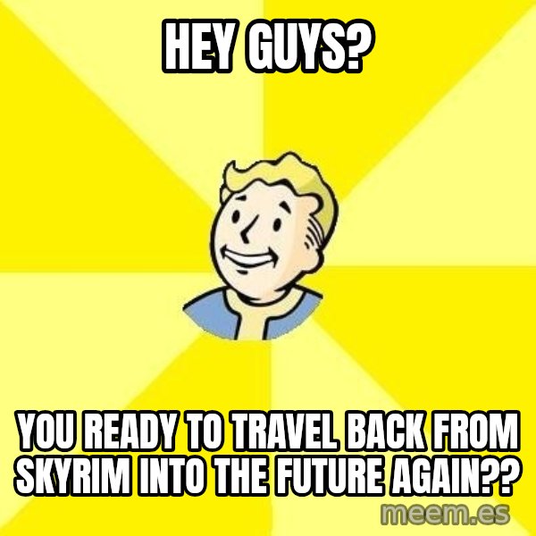 Fallout 3 meme: Hey guys? / You ready to travel back from skyrim into the future again??