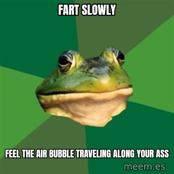 Foul Bachelor Frog meme: Fart slowly / feel the air bubble traveling along your ass