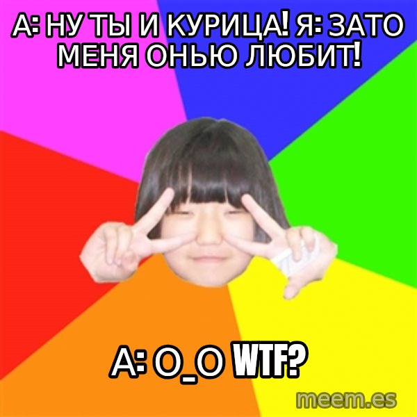 Advice Kpop Fangirl meme: А: Ну ты и курица! Я: зато меня Онью любит! / А:  О_о WTF?