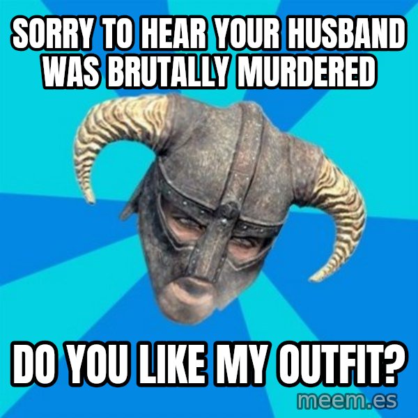 skyrim stan meme: SOrry to hear your husband was brutally murdered / Do you like my outfit?