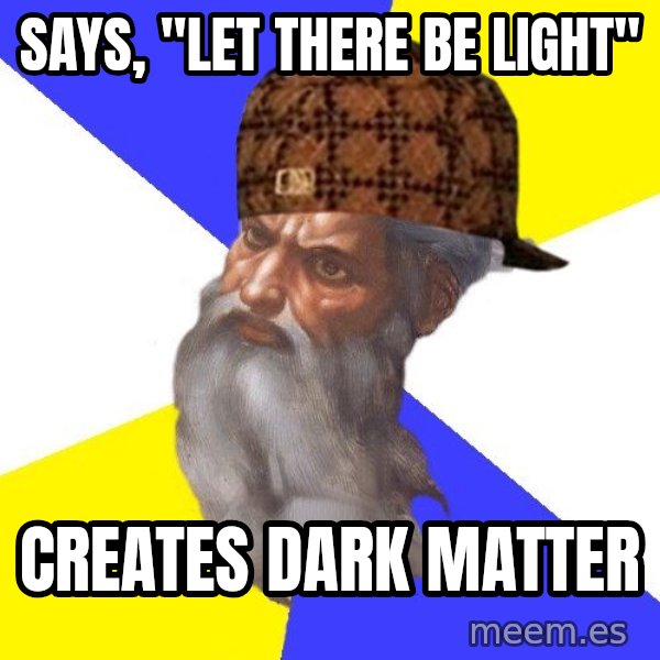 Scumbag God meme: Says, "let there be light" / Creates dark matter
