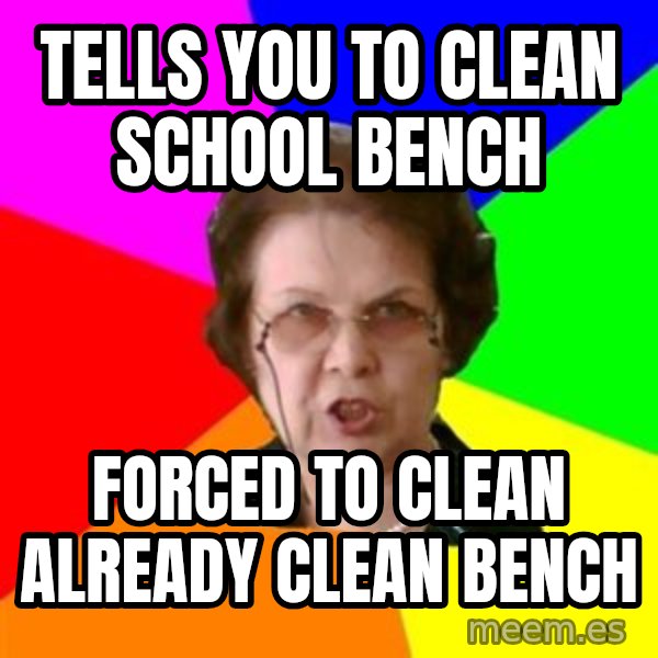 teacher meme: tells you to clean school bench / forced to clean already clean bench