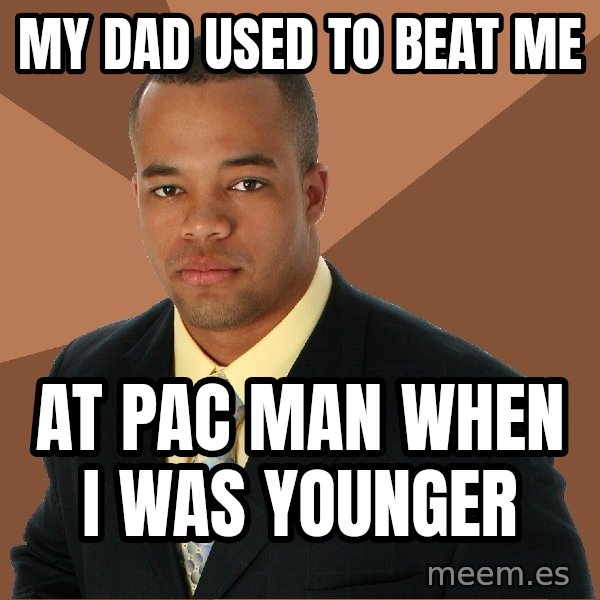 Successful Black Man meme: my dad used to beat me / at pac man when i was younger