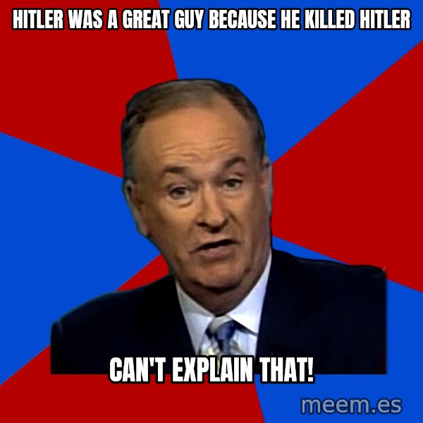 Bill O'Reilly Proves God meme: HITLER WAS A GREAT GUY BECAUSE HE KILLED HITLER / can't explain that!