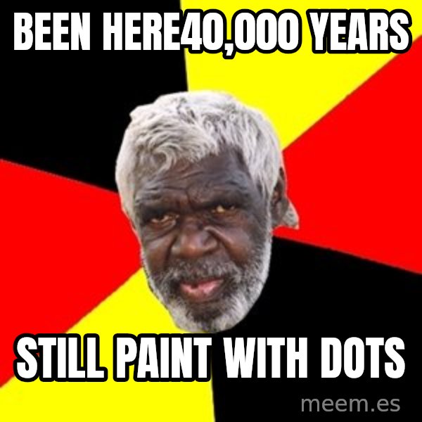 Aboriginal meme: been here40,000 years / still paint with dots