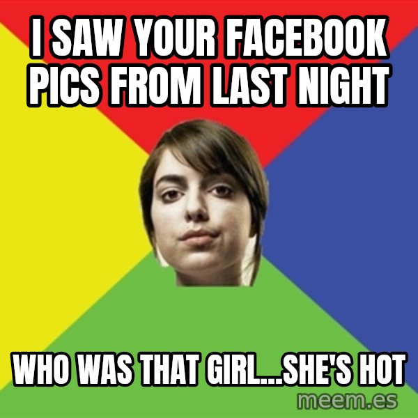 Non Jealous Girl meme: I saw your facebook pics from last night / who was that girl...she's hot