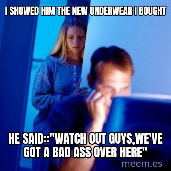 Internet Husband meme: i showed him the new underwear i bought / he said::"watch out guys,we've got a bad ass over here"