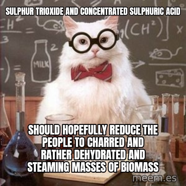 Chemistry Cat meme: sulphur trioxide and concentrated sulphuric acid / Should hopefully reduce the people to charred and rather dehydrated and steaming masses of biomass