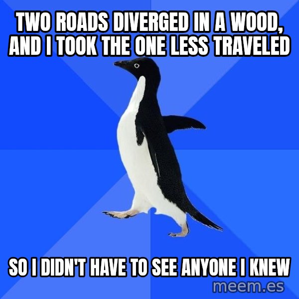 Socially Awkward Penguin meme: Two roads diverged in a wood, and i took the one less traveled / SO I DIDN'T HAVE TO SEE ANYONE I KNEW