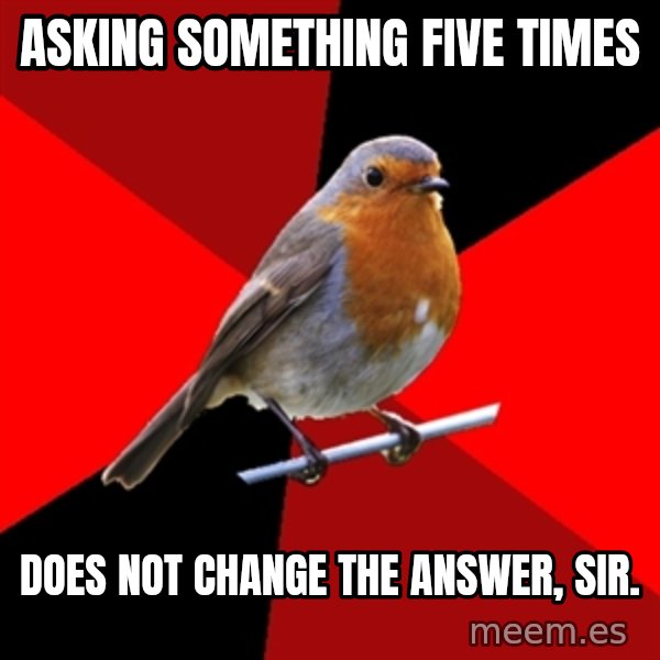 Retail Robin meme: asking something five times / does not change the answer, sir.