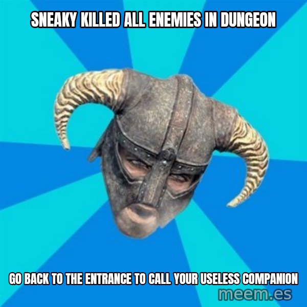 skyrim stan meme: SNEAKY KILLED ALL ENEMIES IN DUNGEON / GO BACK TO THE ENTRANCE TO CALL YOUR USELESS COMPANION