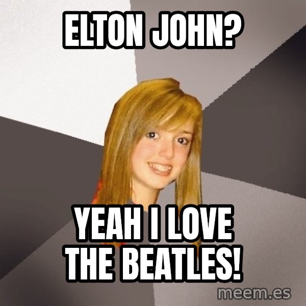 Musically Oblivious 8th Grader meme: ELTON JOhn? / yeah i love the beatles!