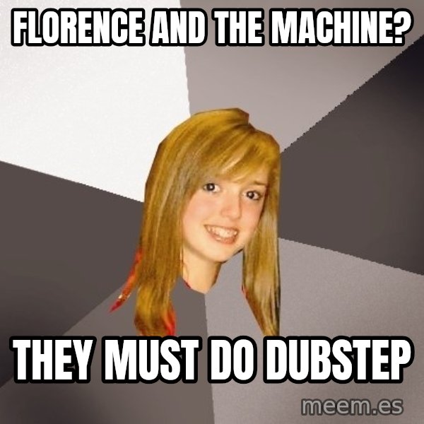 Musically Oblivious 8th Grader meme: Florence and the machine? / They must do dubstep